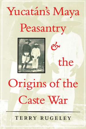 Yucatán's Maya Peasantry and the Origins of the Caste War de Terry Rugeley