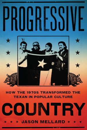 Progressive Country: How the 1970s Transformed the Texan in Popular Culture de Jason Mellard