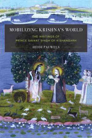 Mobilizing Krishna`s World – The Writings of Prince Servant Singh of Kishangarh de Heidi Pauwels