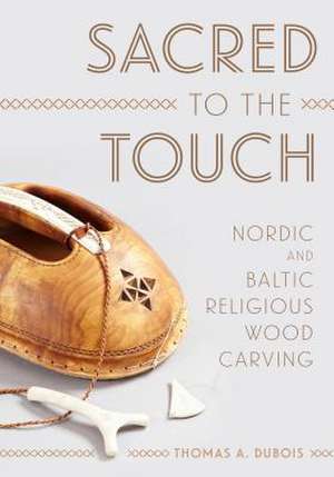 Sacred to the Touch – Nordic and Baltic Religious Wood Carving de Thomas A. Dubois