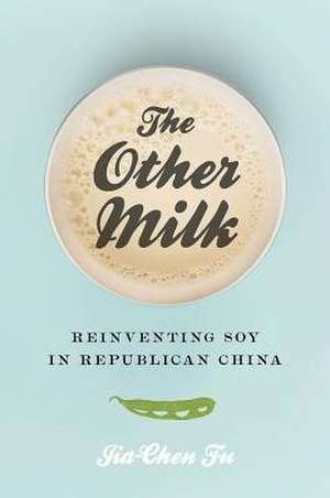 The Other Milk – Reinventing Soy in Republican China de Jia–chen Fu