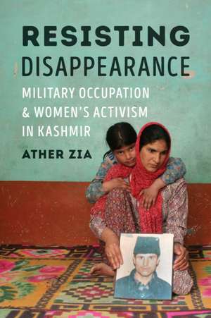 Resisting Disappearance – Military Occupation and Women`s Activism in Kashmir de Ather Zia