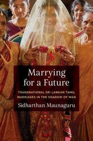 Marrying for a Future – Transnational Sri Lankan Tamil Marriages in the Shadow of War de Sidharthan Maunaguru