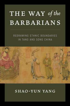 The Way of the Barbarians – Redrawing Ethnic Boundaries in Tang and Song China de Shao–yun Yang