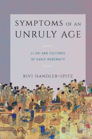 Symptoms of an Unruly Age – Li Zhi and Cultures of Early Modernity de Rivi Handler–spitz