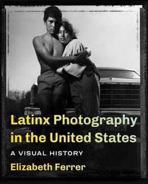 Latinx Photography in the United States – A Visual History de Elizabeth Ferrer