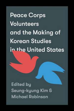 Peace Corps Volunteers and the Making of Korean Studies in the United States de Seung–kyung Kim