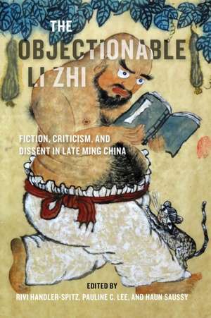 The Objectionable Li Zhi – Fiction, Criticism, and Dissent in Late Ming China de Rivi Handler–spitz