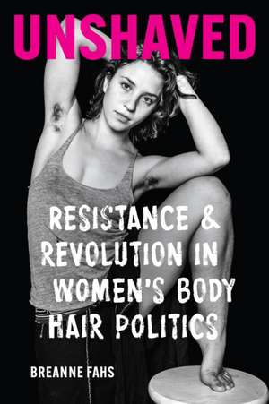 Unshaved – Resistance and Revolution in Women`s Body Hair Politics de Breanne Fahs