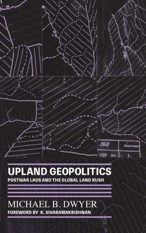 Upland Geopolitics – Postwar Laos and the Global Land Rush de Michael B. Dwyer