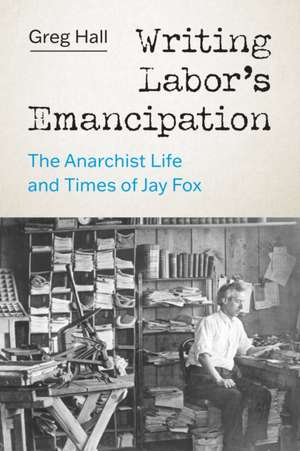 Writing Labor′s Emancipation – The Anarchist Life and Times of Jay Fox de Greg Hall