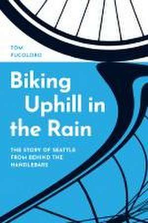 Biking Uphill in the Rain – The Story of Seattle from behind the Handlebars de Tom Fucoloro