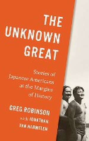 The Unknown Great – Stories of Japanese Americans at the Margins of History de Greg Robinson