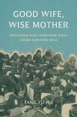 Good Wife, Wise Mother – Educating Han Taiwanese Girls under Japanese Rule de Fang Yu Hu