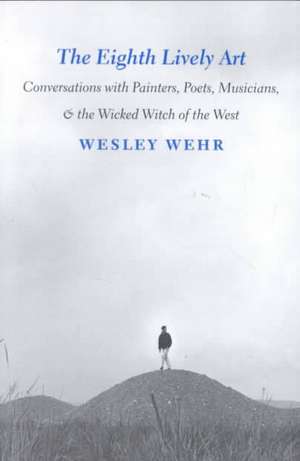 The Eighth Lively Art – Conversations with Painters, Poets, Musicians, and the Wicked Witch of the West de Wesley Wehr