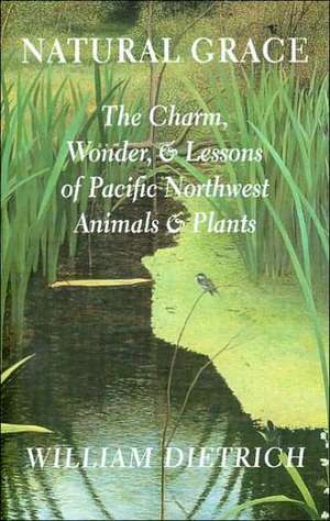 Natural Grace – The Charm, Wonder, and Lessons of Pacific Northwest Animals and Plants de William Dietrich