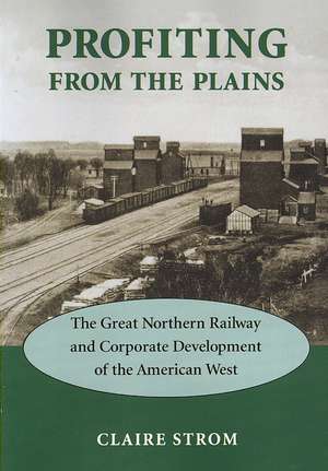 Profiting from the Plains – The Great Northern Railway and Corporate Development of the American West de Claire M. Strom