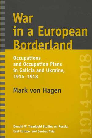 War in a European Borderland – Occupations and Occupation Plans in Galicia and Ukraine, 1914–1918 de Mark L Von Hagen