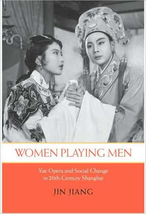 Women Playing Men – Yue Opera and Social Change in Twentieth–Century Shanghai de Jin Jiang