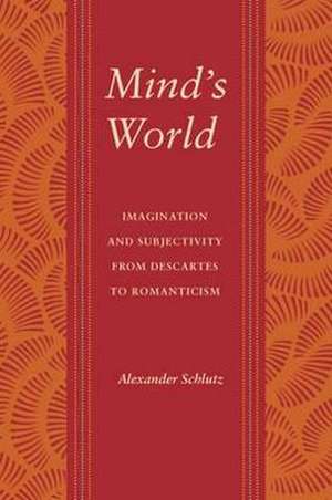 Mind's World: Imagination and Subjectivity from Descartes to Romanticism de Alexander M. Schlutz