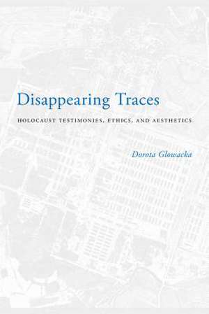 Disappearing Traces – Holocaust Testimonials, Ethics, and Aesthetics de Dorota Glowacka