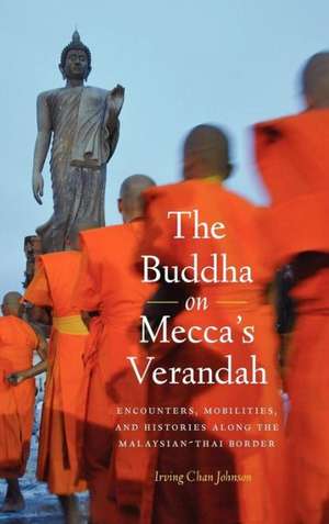 The Buddha on Mecca′s Verandah – Encounters, Mobilities, and Histories Along the Malaysian–Thai border de Irving Chan Johnson