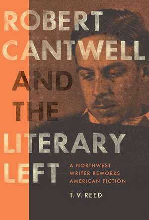 Robert Cantwell and the Literary Left – A Northwest Writer Reworks American Fiction de T. V. Reed