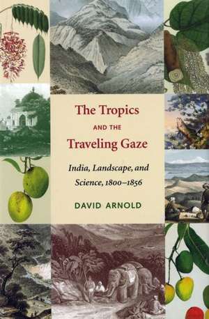 The Tropics and the Traveling Gaze – India, Landscape, and Science, 1800–1856 de David John Arnold