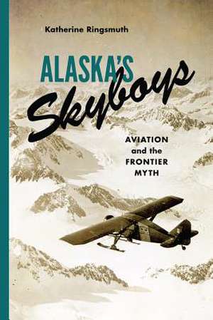 Alaska`s Skyboys – Cowboy Pilots and the Myth of the Last Frontier de Katherine Johns Ringsmuth