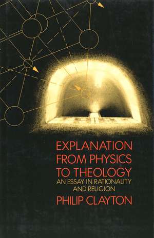 Explanation from Physics to Theology: An Essay in Rationality and Religion de Philip Clayton