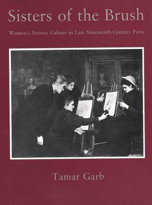 Sisters of the Brush: Women`s Artistic Culture in Late Nineteenth-Century Paris de Tamar Garb