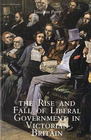 The Rise and Fall of Liberal Government in Victorian Britain de Jonathan Parry