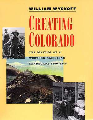 Creating Colorado: The Making of a Western American Landscape, 1860-1940 de William Wyckoff