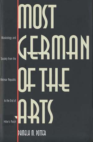 Most German of the Arts: Musicology and Society from the Weimar Republic to the End of Hitler`s Reich de Pamela M. Potter