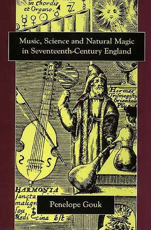 Music, Science, and Natural Magic in Seventeenth-Century England de Penelope Gouk