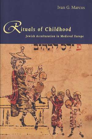 Rituals of Childhood: Jewish Acculturation in Medieval Europe de Ivan G. Marcus