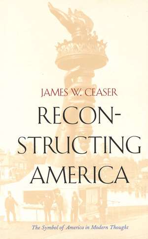 Reconstructing America: The Symbol of America in Modern Thought de James W. Ceaser