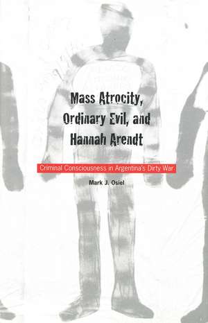 Mass Atrocity, Ordinary Evil, and Hannah Arendt: Criminal Consciousness in Argentina`s Dirty War de Mark J. Osiel