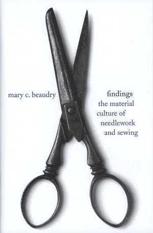 Findings: The Material Culture of Needlework and Sewing de Mary C. Beaudry PhD, RPA, FSA