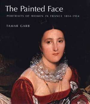 The Painted Face: Portraits of Women in France, 1814-1914 de Tamar Garb