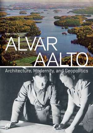 Alvar Aalto: Architecture, Modernity, and Geopolitics de Eeva-Liisa Pelkonen