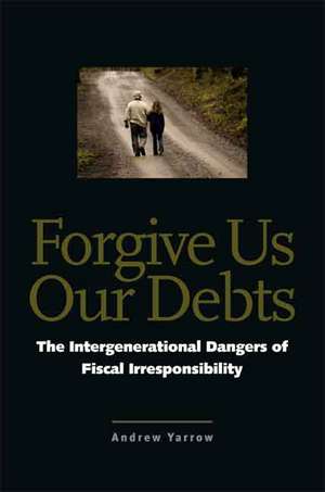 Forgive Us Our Debts: The Intergenerational Dangers of Fiscal Irresponsibility de Andrew L. Yarrow