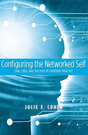 Configuring the Networked Self: Law, Code, and the Play of Everyday Practice de Julie E. Cohen