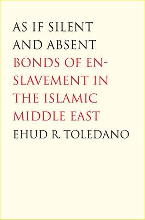 As If Silent and Absent: Bonds of Enslavement in the Islamic Middle East de Ehud R. Toledano