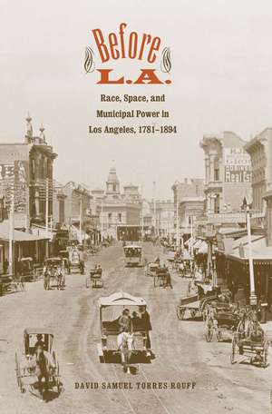 Before L.A.: Race, Space, and Municipal Power in Los Angeles, 1781-1894 de David Samuel Torres-Rouff