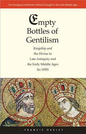 Empty Bottles of Gentilism: Kingship and the Divine in Late Antiquity and the Early Middle Ages (to 1050) de Francis Oakley