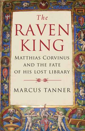 The Raven King: Matthias Corvinus and the Fate of His Lost Library de Marcus Tanner