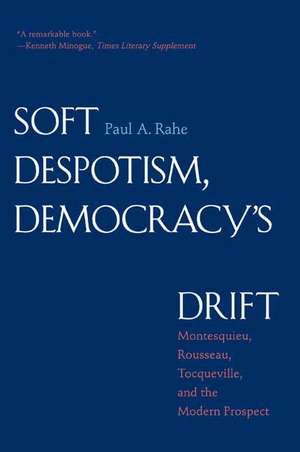 Soft Despotism, Democracy's Drift: Montesquieu, Rousseau, Tocqueville, and the Modern Prospect de Paul Anthony Rahe