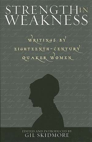 Strength in Weakness: Writings of Eighteenth-Century Quaker Women de Gil Skidmore