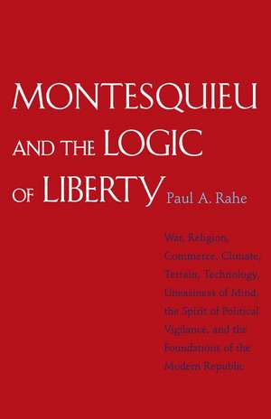 Montesquieu and the Logic of Liberty: War, Religion, Commerce, Climate, Terrain, Technology, Uneasiness of Mind, the Spirit of Political Vigilance, and the Foundations of the Modern Republic de Paul Anthony Rahe